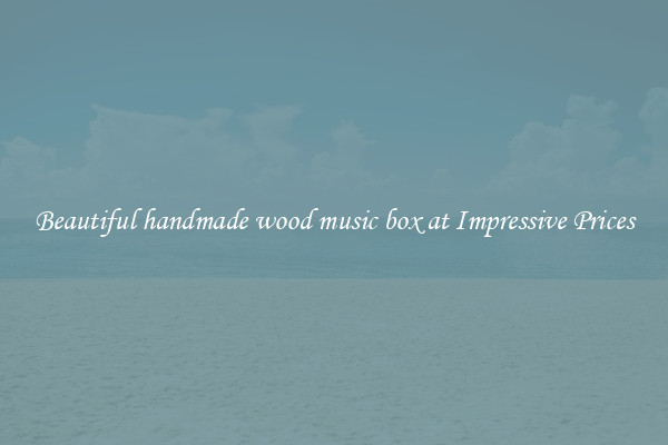 Beautiful handmade wood music box at Impressive Prices