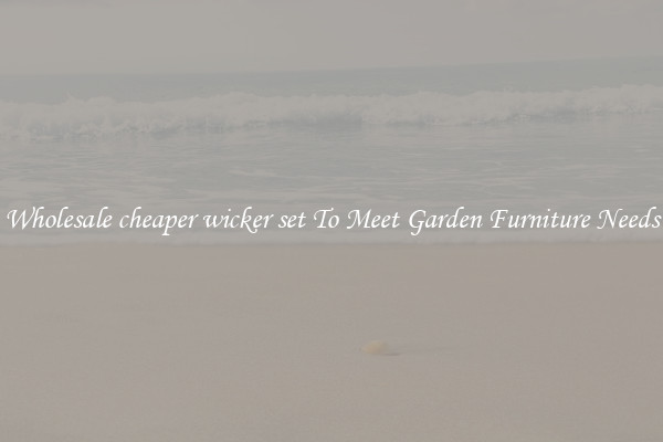 Wholesale cheaper wicker set To Meet Garden Furniture Needs