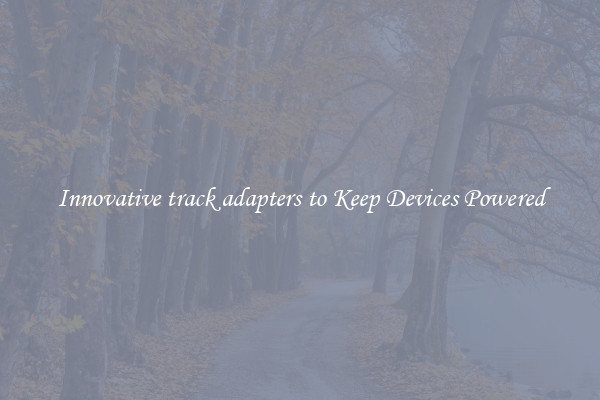 Innovative track adapters to Keep Devices Powered
