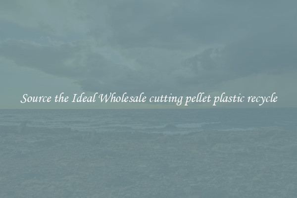 Source the Ideal Wholesale cutting pellet plastic recycle