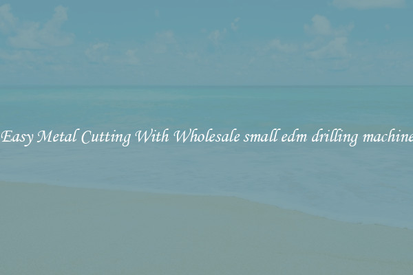 Easy Metal Cutting With Wholesale small edm drilling machine