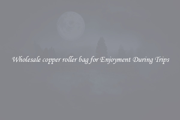 Wholesale copper roller bag for Enjoyment During Trips