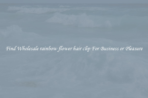 Find Wholesale rainbow flower hair clip For Business or Pleasure