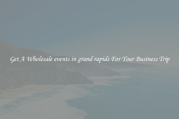Get A Wholesale events in grand rapids For Your Business Trip