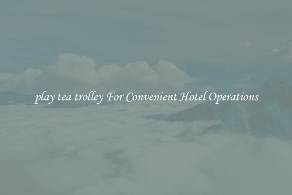 play tea trolley For Convenient Hotel Operations