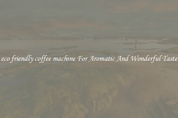 eco friendly coffee machine For Aromatic And Wonderful Taste