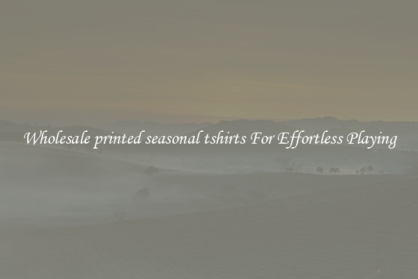 Wholesale printed seasonal tshirts For Effortless Playing