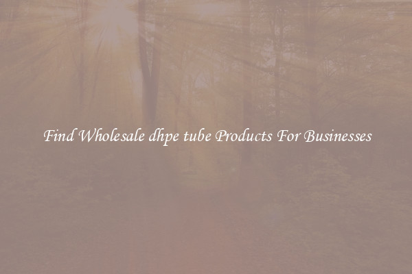 Find Wholesale dhpe tube Products For Businesses