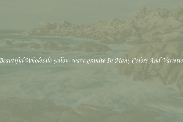 Beautiful Wholesale yellow wave granite In Many Colors And Varieties