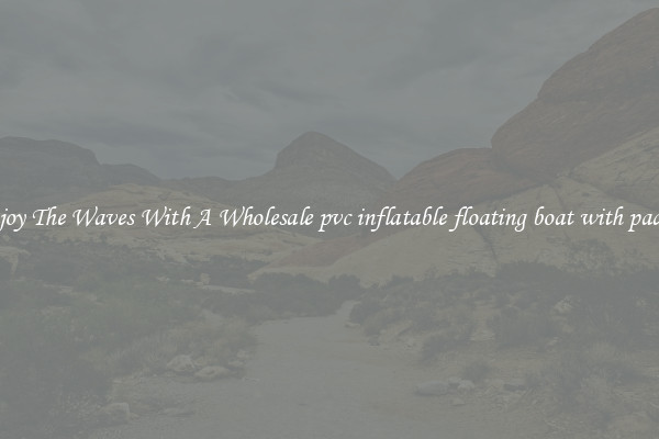 Enjoy The Waves With A Wholesale pvc inflatable floating boat with paddle