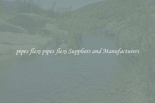 pipes flexi pipes flexi Suppliers and Manufacturers