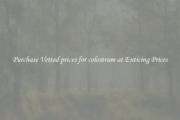 Purchase Vetted prices for colostrum at Enticing Prices