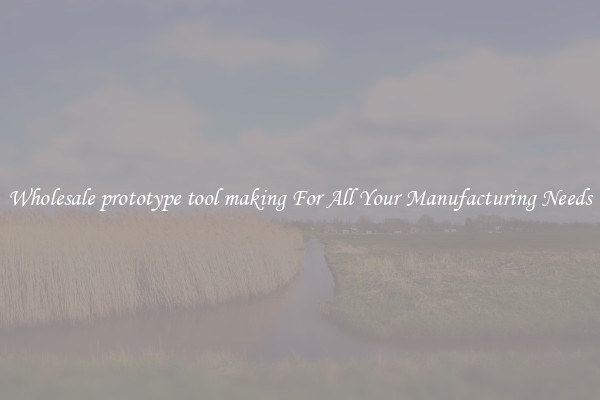 Wholesale prototype tool making For All Your Manufacturing Needs