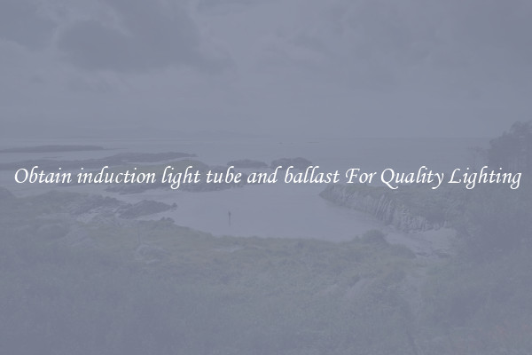 Obtain induction light tube and ballast For Quality Lighting