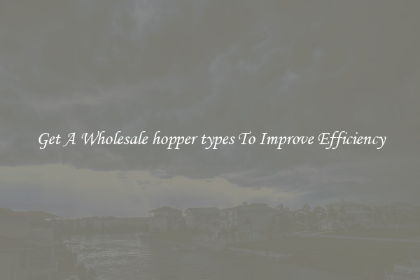 Get A Wholesale hopper types To Improve Efficiency