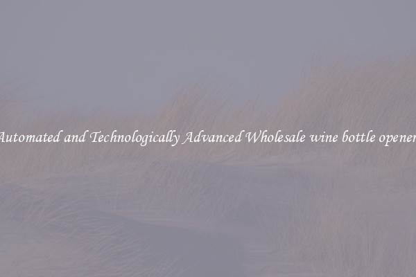 Automated and Technologically Advanced Wholesale wine bottle openers
