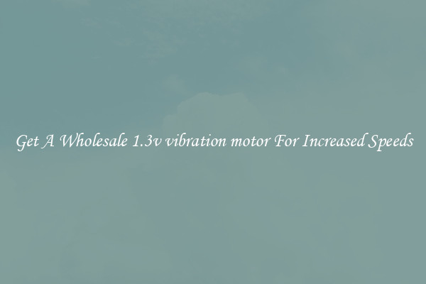 Get A Wholesale 1.3v vibration motor For Increased Speeds