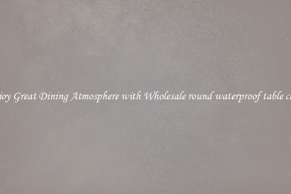 Enjoy Great Dining Atmosphere with Wholesale round waterproof table cloth