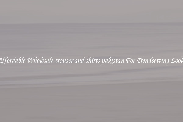 Affordable Wholesale trouser and shirts pakistan For Trendsetting Looks
