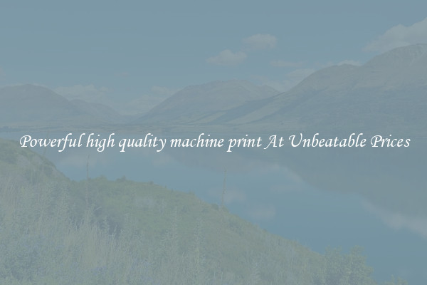 Powerful high quality machine print At Unbeatable Prices