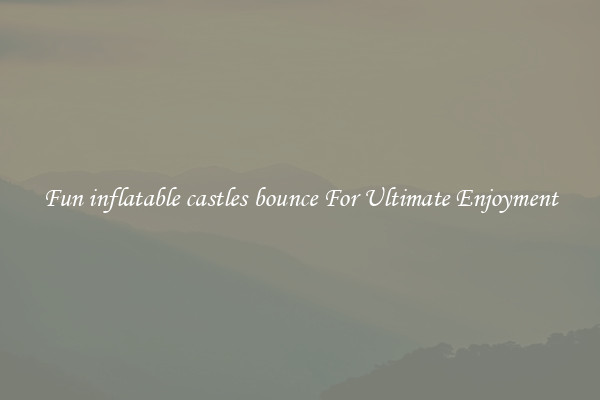 Fun inflatable castles bounce For Ultimate Enjoyment