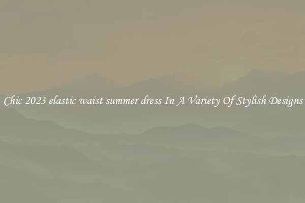 Chic 2023 elastic waist summer dress In A Variety Of Stylish Designs