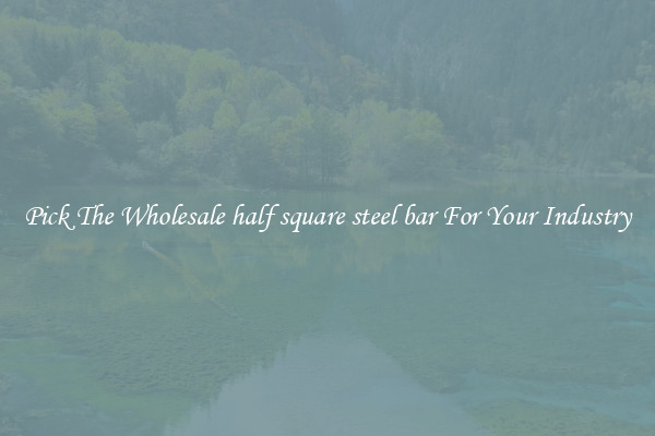 Pick The Wholesale half square steel bar For Your Industry