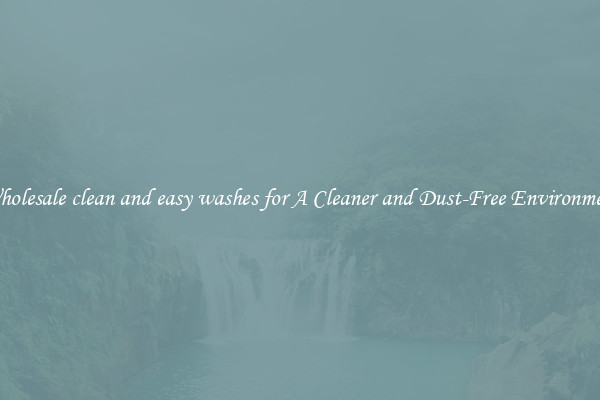 Wholesale clean and easy washes for A Cleaner and Dust-Free Environment
