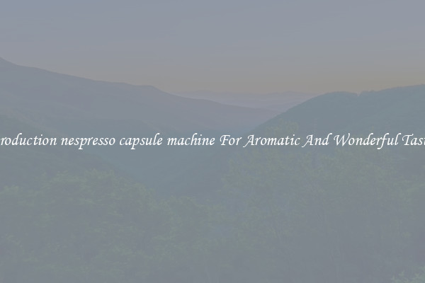 production nespresso capsule machine For Aromatic And Wonderful Taste