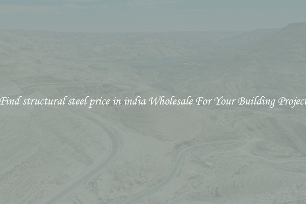 Find structural steel price in india Wholesale For Your Building Project