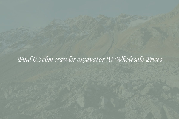 Find 0.3cbm crawler excavator At Wholesale Prices