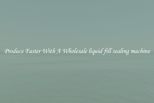 Produce Faster With A Wholesale liquid fill sealing machine