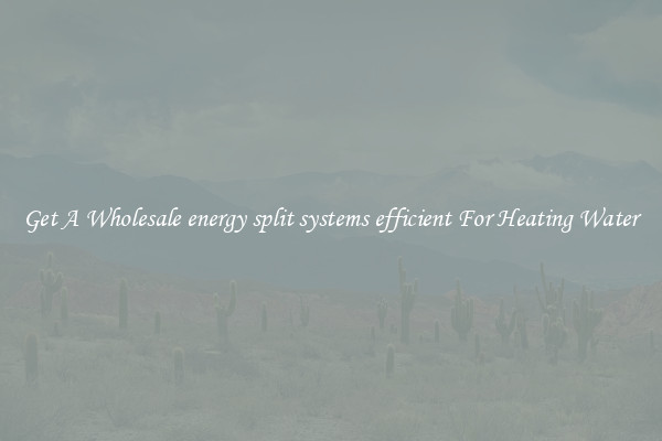 Get A Wholesale energy split systems efficient For Heating Water