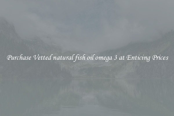 Purchase Vetted natural fish oil omega 3 at Enticing Prices