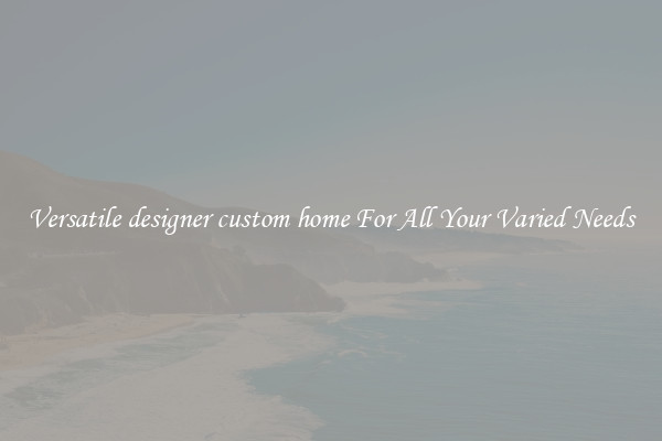 Versatile designer custom home For All Your Varied Needs