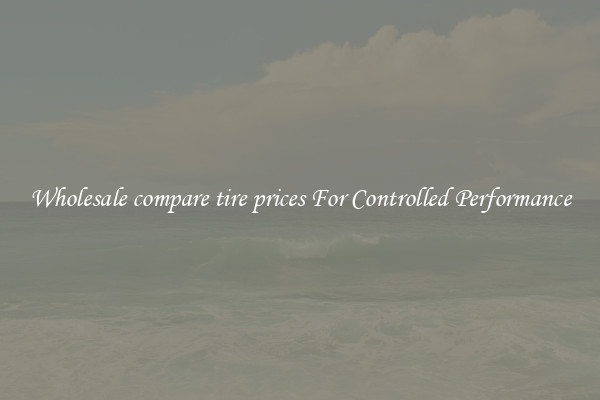 Wholesale compare tire prices For Controlled Performance