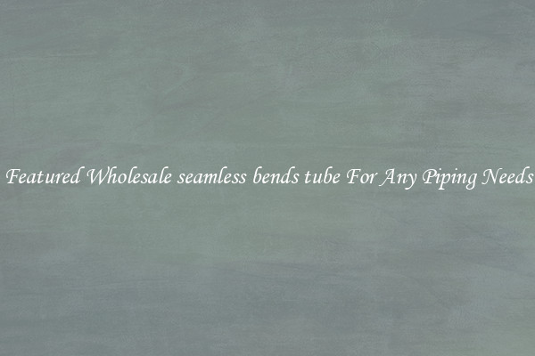 Featured Wholesale seamless bends tube For Any Piping Needs